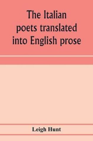 Cover of The Italian poets translated into English prose. Containing a summary in prose of the poems of Dante, Pulci, Boiardo, Ariosto, and Tasso, with comments, occasional passages versified, and critical notices of the lives and genius of the authors