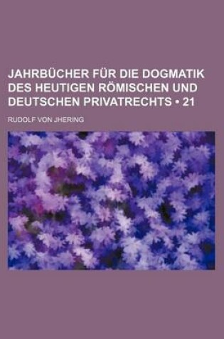 Cover of Jahrbucher Fur Die Dogmatik Des Heutigen Romischen Und Deutschen Privatrechts (21)