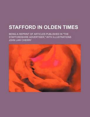 Book cover for Stafford in Olden Times; Being a Reprint of Articles Published in the Staffordshire Advertiser, with Illustrations