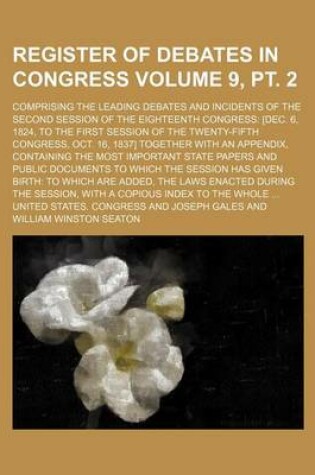 Cover of Register of Debates in Congress Volume 9, PT. 2; Comprising the Leading Debates and Incidents of the Second Session of the Eighteenth Congress [Dec. 6, 1824, to the First Session of the Twenty-Fifth Congress, Oct. 16, 1837] Together with an Appendix, Cont