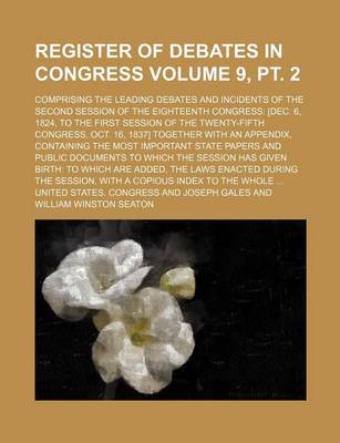 Book cover for Register of Debates in Congress Volume 9, PT. 2; Comprising the Leading Debates and Incidents of the Second Session of the Eighteenth Congress [Dec. 6, 1824, to the First Session of the Twenty-Fifth Congress, Oct. 16, 1837] Together with an Appendix, Cont