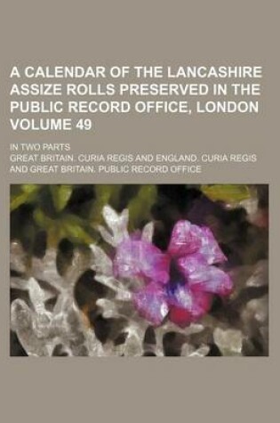 Cover of A Calendar of the Lancashire Assize Rolls Preserved in the Public Record Office, London Volume 49; In Two Parts