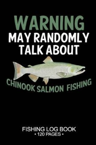 Cover of Warning May Randomly Talk About Chinook Salmon Fishing Fishing Log Book 120 Pages