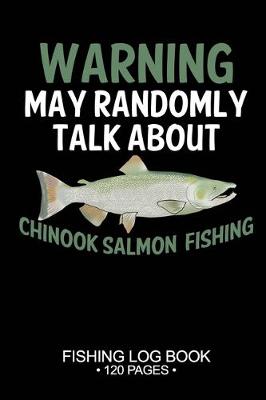 Book cover for Warning May Randomly Talk About Chinook Salmon Fishing Fishing Log Book 120 Pages