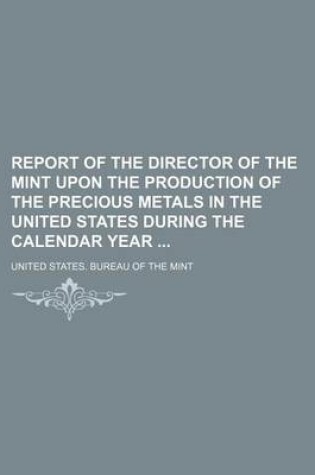 Cover of Report of the Director of the Mint Upon the Production of the Precious Metals in the United States During the Calendar Year