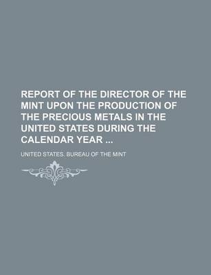 Book cover for Report of the Director of the Mint Upon the Production of the Precious Metals in the United States During the Calendar Year