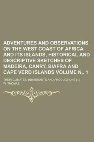 Cover of Adventures and Observations on the West Coast of Africa and Its Islands, Historical and Descriptive Sketches of Madeira, Canry, Biafra and Cape Verd Islands Volume N . 1; Their Climates, Inhabitants and Productions []