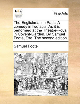 Book cover for The Englishman in Paris. a Comedy in Two Acts. as It Is Performed at the Theatre-Royal in Covent-Garden. by Samuel Foote, Esq. the Second Edition.