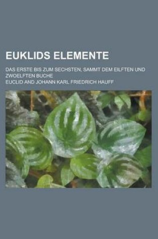 Cover of Euklids Elemente; Das Erste Bis Zum Sechsten, Sammt Dem Eilften Und Zwoelften Buche