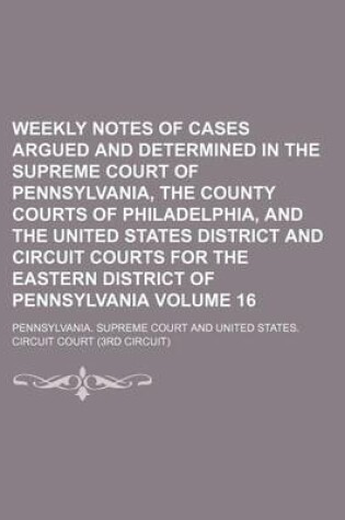 Cover of Weekly Notes of Cases Argued and Determined in the Supreme Court of Pennsylvania, the County Courts of Philadelphia, and the United States District and Circuit Courts for the Eastern District of Pennsylvania Volume 16