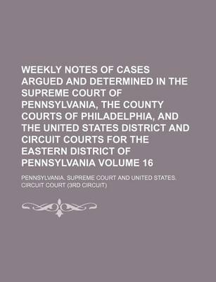 Book cover for Weekly Notes of Cases Argued and Determined in the Supreme Court of Pennsylvania, the County Courts of Philadelphia, and the United States District and Circuit Courts for the Eastern District of Pennsylvania Volume 16
