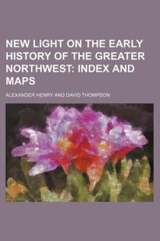 Cover of New Light on the Early History of the Greater Northwest; Index and Maps