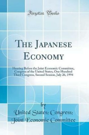 Cover of The Japanese Economy: Hearing Before the Joint Economic Committee, Congress of the United States, One Hundred Third Congress, Second Session, July 26, 1994 (Classic Reprint)