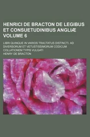 Cover of Henrici de Bracton de Legibus Et Consuetudinibus Angliae Volume 6; Libri Quinque in Varios Tractatus Distincti. Ad Diversorum Et Vetustissimorum Codic