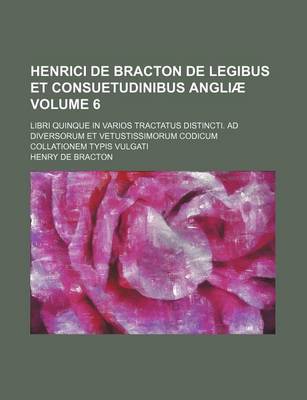 Book cover for Henrici de Bracton de Legibus Et Consuetudinibus Angliae Volume 6; Libri Quinque in Varios Tractatus Distincti. Ad Diversorum Et Vetustissimorum Codic