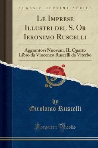 Cover of Le Imprese Illustri del S. Or Ieronimo Ruscelli: Aggiuntovi Nuovam. IL Quarto Libro da Vincenzo Ruscelli da Viterbo (Classic Reprint)