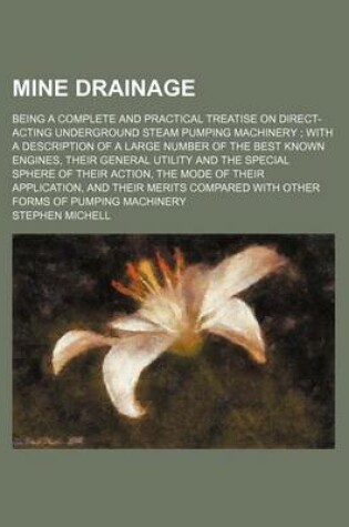 Cover of Mine Drainage; Being a Complete and Practical Treatise on Direct-Acting Underground Steam Pumping Machinery with a Description of a Large Number of the Best Known Engines, Their General Utility and the Special Sphere of Their Action, the Mode of Their AP