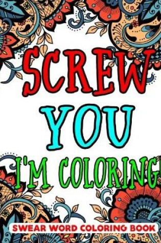 Cover of Screw You, I'm Coloring Swear Word Coloring Book