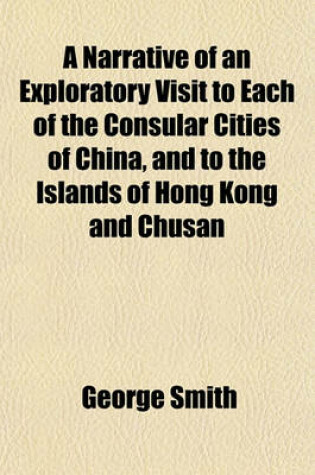 Cover of A Narrative of an Exploratory Visit to Each of the Consular Cities of China, and to the Islands of Hong Kong and Chusan; In Behalf of the Church Missionary Society, in the Years 1844, 1845, 1846