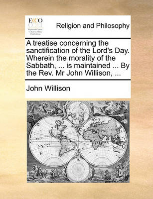 Book cover for A Treatise Concerning the Sanctification of the Lord's Day. Wherein the Morality of the Sabbath, ... Is Maintained ... by the REV. MR John Willison, ...