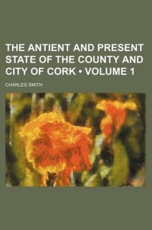 Cover of The Antient and Present State of the County and City of Cork (Volume 1)