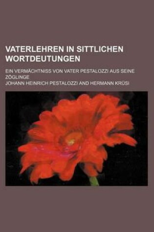 Cover of Vaterlehren in Sittlichen Wortdeutungen; Ein Vermachtniss Von Vater Pestalozzi Aus Seine Zoglinge