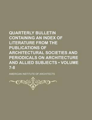 Book cover for Quarterly Bulletin Containing an Index of Literature from the Publications of Architectural Societies and Periodicals on Architecture and Allied Subjects (Volume 7-8)