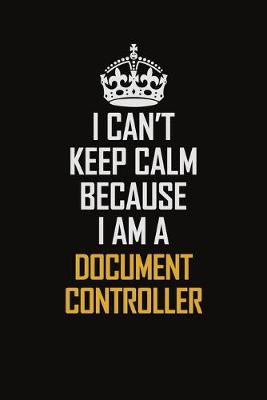 Book cover for I Can't Keep Calm Because I Am A Document Controller