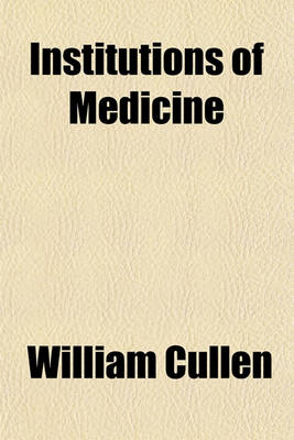 Book cover for Institutions of Medicine; Part I. Physiology. for the Use of the Students in the University of Edinburgh. by William Cullen, M.D.