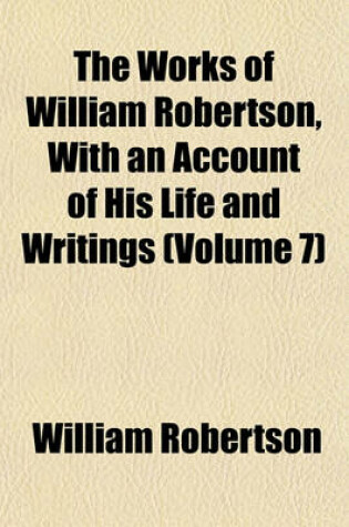 Cover of The Works of William Robertson, with an Account of His Life and Writings (Volume 7)
