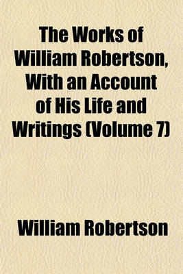 Book cover for The Works of William Robertson, with an Account of His Life and Writings (Volume 7)