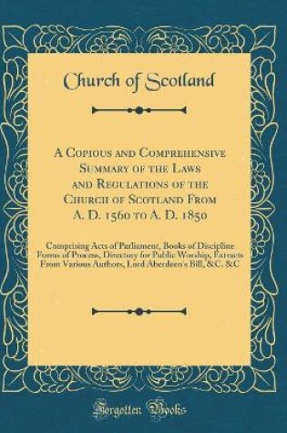 Cover of A Copious and Comprehensive Summary of the Laws and Regulations of the Church of Scotland from A. D. 1560 to A. D. 1850
