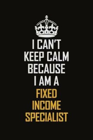 Cover of I Can't Keep Calm Because I Am A Fixed Income Specialist