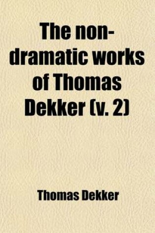 Cover of The Non-Dramatic Works of Thomas Dekker (Volume 2); In Five Volumes