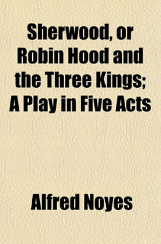 Cover of Sherwood, or Robin Hood and the Three Kings; A Play in Five Acts