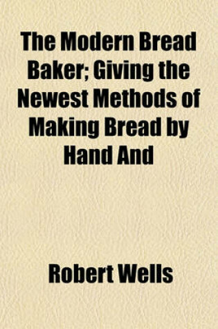 Cover of The Modern Bread Baker; Giving the Newest Methods of Making Bread by Hand and