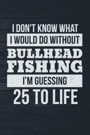 Cover of I Don't Know What I Would Do Without Bullhead Fishing I'm Guessing 25 To Life