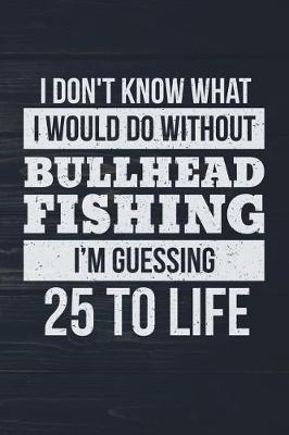 Book cover for I Don't Know What I Would Do Without Bullhead Fishing I'm Guessing 25 To Life