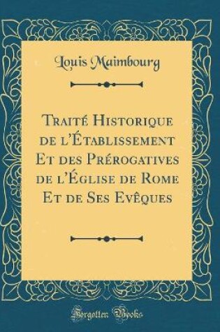 Cover of Traité Historique de l'Établissement Et Des Prérogatives de l'Église de Rome Et de Ses Evèques (Classic Reprint)