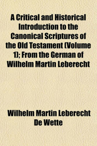 Cover of A Critical and Historical Introduction to the Canonical Scriptures of the Old Testament (Volume 1); From the German of Wilhelm Martin Leberecht