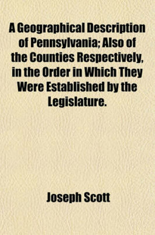 Cover of A Geographical Description of Pennsylvania; Also of the Counties Respectively, in the Order in Which They Were Established by the Legislature.