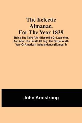 Book cover for The Eclectic Almanac, For The Year 1839; Being The Third After Bissextile Or Leap-Year, And After The Fourth Of July, The Sixty-Fourth Year Of American Independence (Number I)