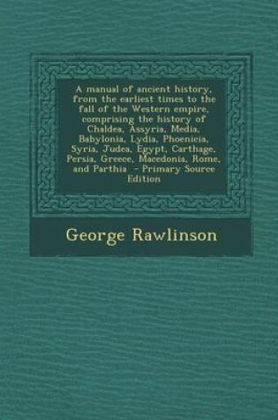 Cover of A Manual of Ancient History, from the Earliest Times to the Fall of the Western Empire, Comprising the History of Chaldea, Assyria, Media, Babylonia, Lydia, Phoenicia, Syria, Judea, Egypt, Carthage, Persia, Greece, Macedonia, Rome, and Parthia - Primary Sour