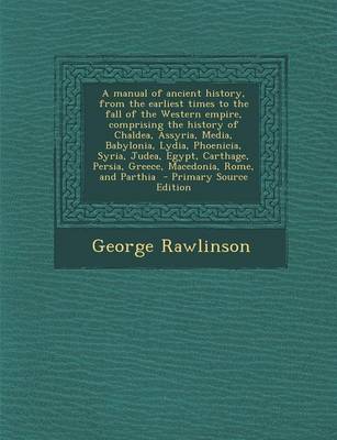 Book cover for A Manual of Ancient History, from the Earliest Times to the Fall of the Western Empire, Comprising the History of Chaldea, Assyria, Media, Babylonia, Lydia, Phoenicia, Syria, Judea, Egypt, Carthage, Persia, Greece, Macedonia, Rome, and Parthia - Primary Sour