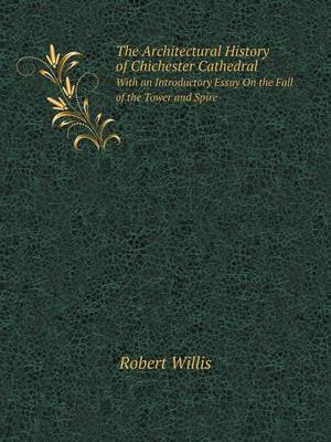 Book cover for The Architectural History of Chichester Cathedral With an Introductory Essay On the Fall of the Tower and Spire