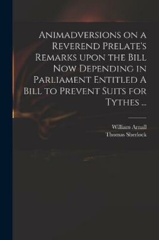 Cover of Animadversions on a Reverend Prelate's Remarks Upon the Bill Now Depending in Parliament Entitled A Bill to Prevent Suits for Tythes ...