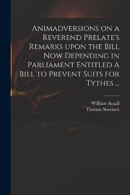 Book cover for Animadversions on a Reverend Prelate's Remarks Upon the Bill Now Depending in Parliament Entitled A Bill to Prevent Suits for Tythes ...