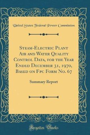 Cover of Steam-Electric Plant Air and Water Quality Control Data, for the Year Ended December 31, 1970, Based on Fpc Form No. 67: Summary Report (Classic Reprint)