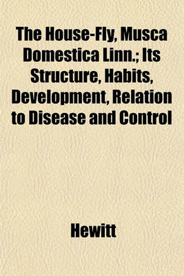 Book cover for The House-Fly, Musca Domestica Linn.; Its Structure, Habits, Development, Relation to Disease and Control