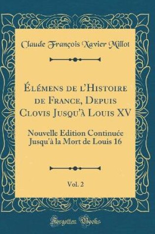 Cover of Elemens de l'Histoire de France, Depuis Clovis Jusqu'a Louis XV, Vol. 2